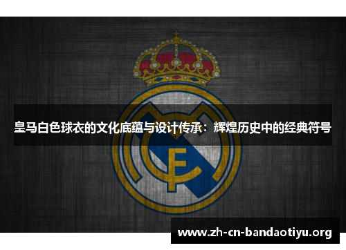 皇马白色球衣的文化底蕴与设计传承：辉煌历史中的经典符号