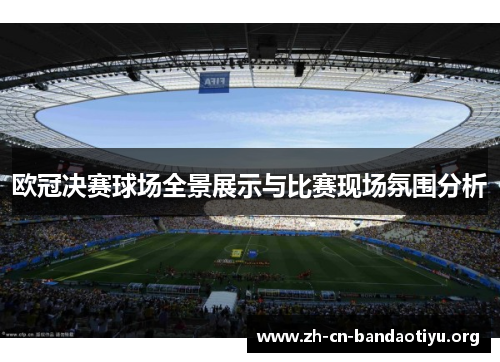 欧冠决赛球场全景展示与比赛现场氛围分析