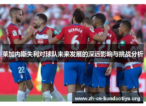 莱加内斯失利对球队未来发展的深远影响与挑战分析