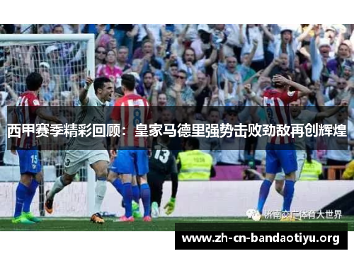 西甲赛季精彩回顾：皇家马德里强势击败劲敌再创辉煌