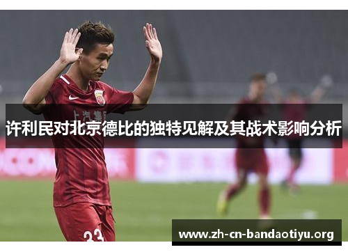 许利民对北京德比的独特见解及其战术影响分析