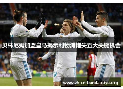 贝林厄姆加盟皇马揭示利物浦错失五大关键机会