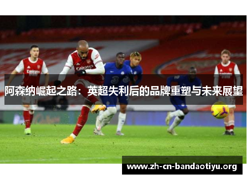 阿森纳崛起之路：英超失利后的品牌重塑与未来展望