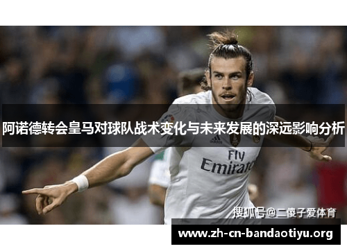 阿诺德转会皇马对球队战术变化与未来发展的深远影响分析 阿诺德转会皇马对球队战术变化与未来发展的深远影响分析