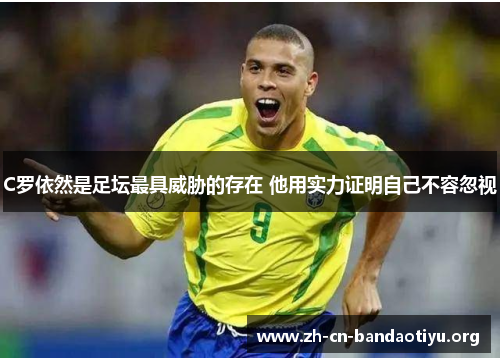 C罗依然是足坛最具威胁的存在 他用实力证明自己不容忽视