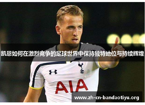 凯恩如何在激烈竞争的足球世界中保持独特地位与持续辉煌 凯恩如何在激烈竞争的足球世界中保持独特地位与持续辉煌