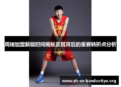 周琦加盟新疆时间揭秘及其背后的重要转折点分析 周琦加盟新疆时间揭秘及其背后的重要转折点分析