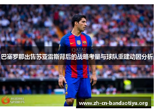 巴塞罗那出售苏亚雷斯背后的战略考量与球队重建动因分析